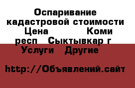 Оспаривание кадастровой стоимости › Цена ­ 8 000 - Коми респ., Сыктывкар г. Услуги » Другие   